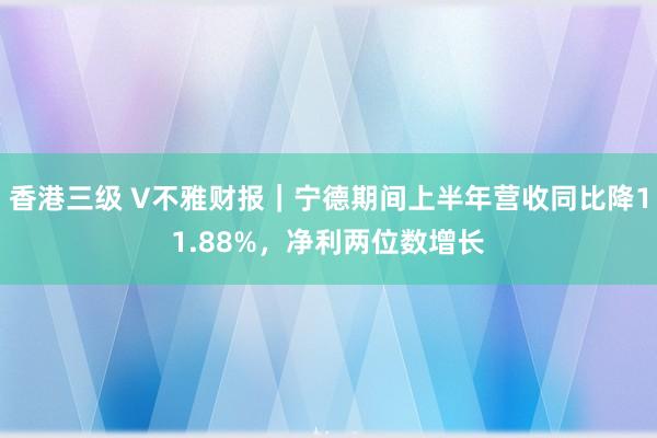 香港三级 V不雅财报｜宁德期间上半年营收同比降11.88%，净利两位数增长