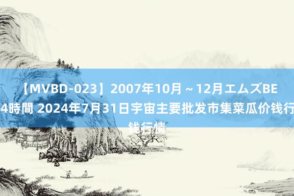 【MVBD-023】2007年10月~12月エムズBEST4時間 2024年7月31日宇宙主要批发市集菜瓜价钱行情