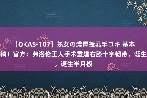 【OKAS-107】熟女の濃厚授乳手コキ 基本赛季报销！官方：弗洛伦王人手术重建右膝十字韧带，诞生半月板