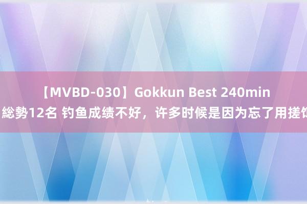 【MVBD-030】Gokkun Best 240min. 総勢12名 钓鱼成绩不好，许多时候是因为忘了用搓饵