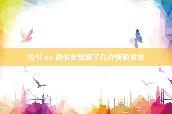 勾引 av 微信步数藏了几许情面世故