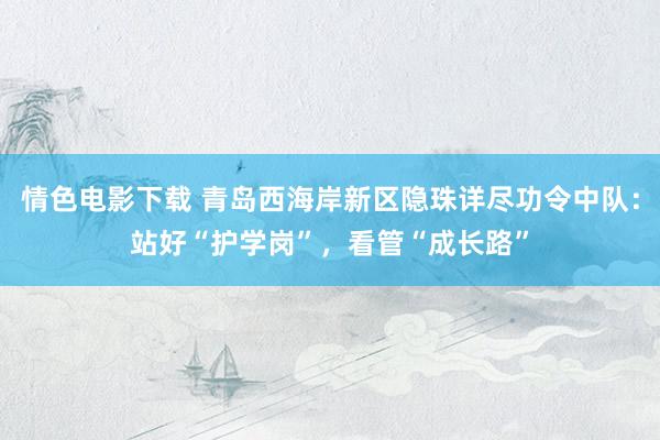 情色电影下载 青岛西海岸新区隐珠详尽功令中队：站好“护学岗”，看管“成长路”