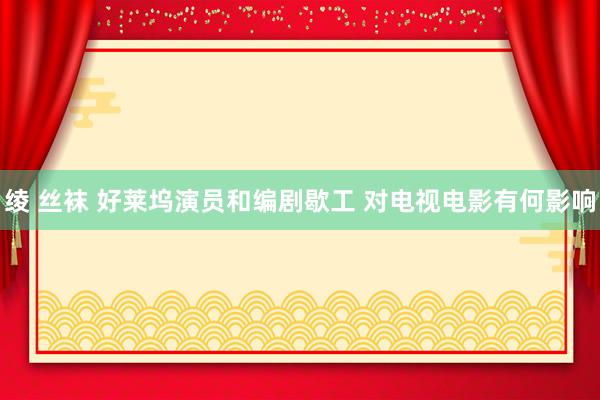 绫 丝袜 好莱坞演员和编剧歇工 对电视电影有何影响