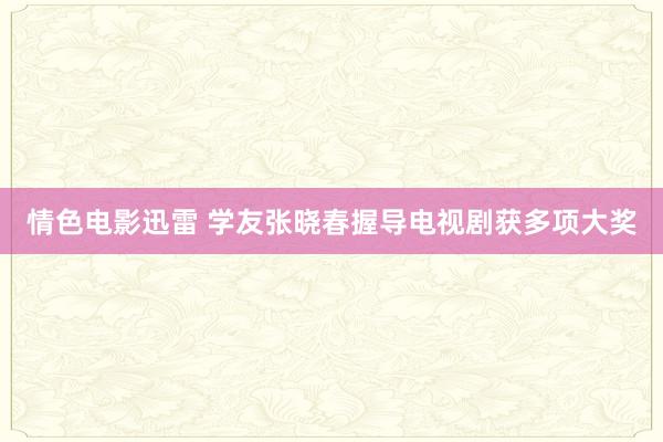 情色电影迅雷 学友张晓春握导电视剧获多项大奖