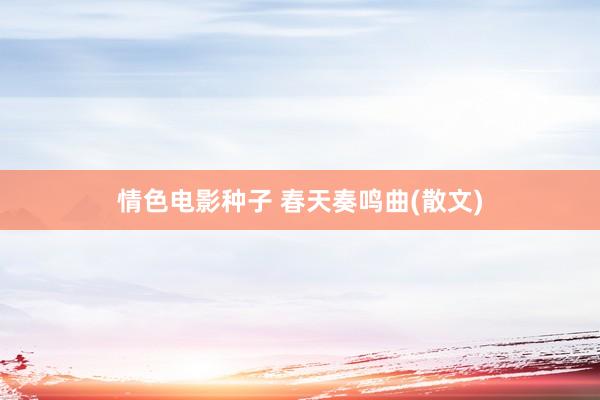 情色电影种子 春天奏鸣曲(散文)