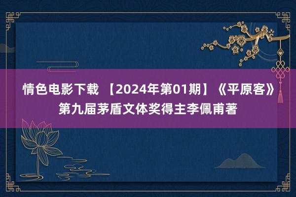 情色电影下载 【2024年第01期】《平原客》第九届茅盾文体奖得主李佩甫著