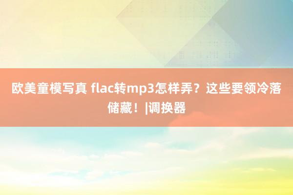 欧美童模写真 flac转mp3怎样弄？这些要领冷落储藏！|调换器