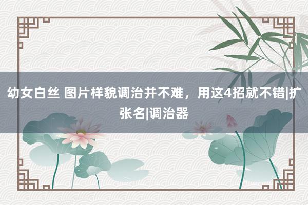 幼女白丝 图片样貌调治并不难，用这4招就不错|扩张名|调治器