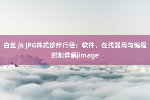 白丝 jk JPG体式诊疗行径：软件、在线器用与编程时刻详解|image
