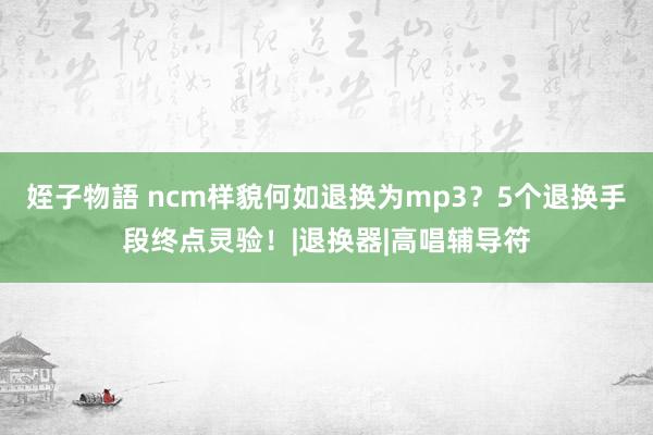 姪子物語 ncm样貌何如退换为mp3？5个退换手段终点灵验！|退换器|高唱辅导符