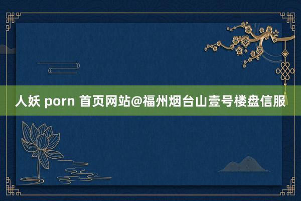 人妖 porn 首页网站@福州烟台山壹号楼盘信服