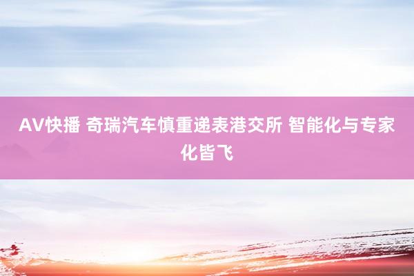 AV快播 奇瑞汽车慎重递表港交所 智能化与专家化皆飞