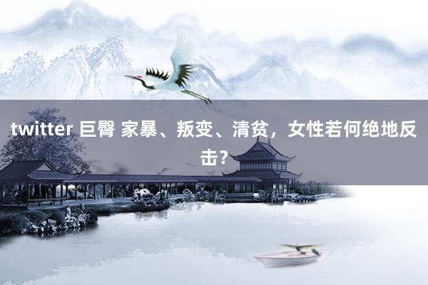 twitter 巨臀 家暴、叛变、清贫，女性若何绝地反击？