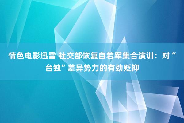 情色电影迅雷 社交部恢复自若军集合演训：对“台独”差异势力的有劲贬抑