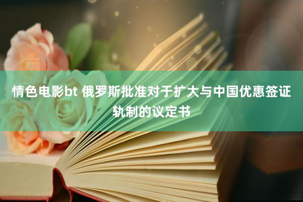 情色电影bt 俄罗斯批准对于扩大与中国优惠签证轨制的议定书