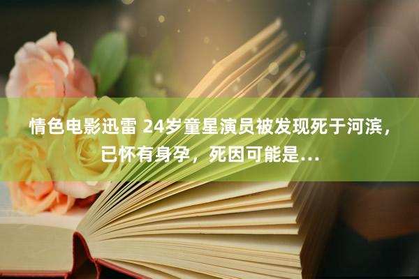 情色电影迅雷 24岁童星演员被发现死于河滨，已怀有身孕，死因可能是…