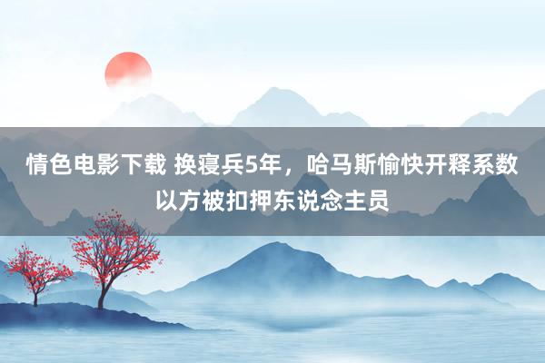 情色电影下载 换寝兵5年，哈马斯愉快开释系数以方被扣押东说念主员