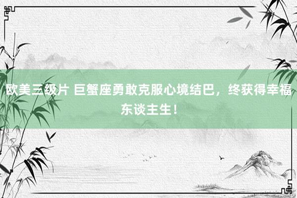 欧美三级片 巨蟹座勇敢克服心境结巴，终获得幸福东谈主生！