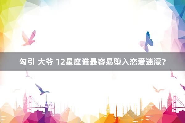 勾引 大爷 12星座谁最容易堕入恋爱迷濛？