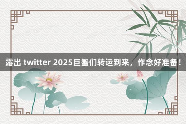 露出 twitter 2025巨蟹们转运到来，作念好准备！