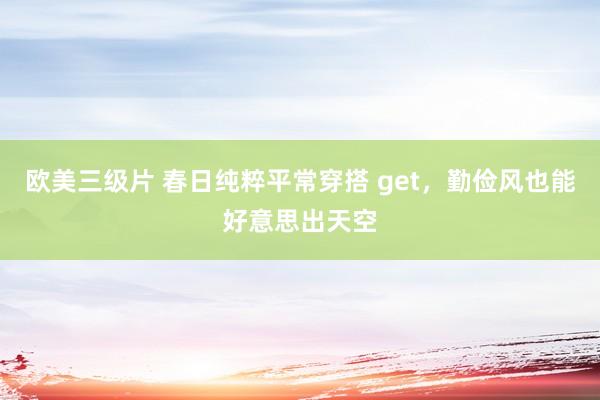 欧美三级片 春日纯粹平常穿搭 get，勤俭风也能好意思出天空