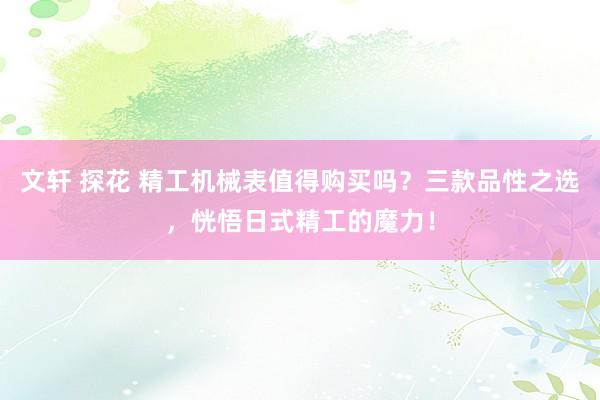 文轩 探花 精工机械表值得购买吗？三款品性之选，恍悟日式精工的魔力！