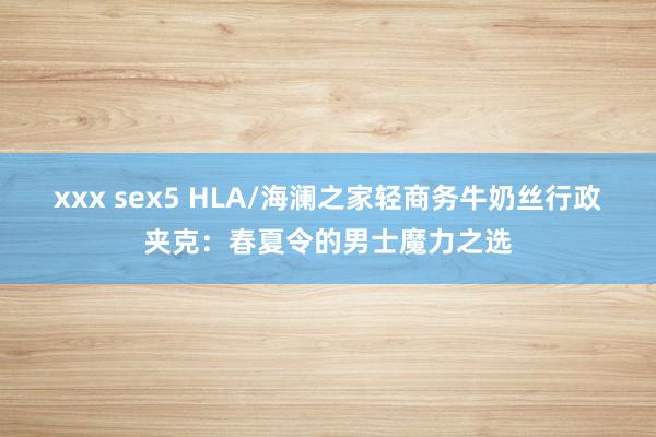 xxx sex5 HLA/海澜之家轻商务牛奶丝行政夹克：春夏令的男士魔力之选