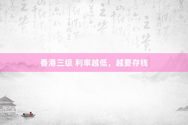 香港三级 利率越低，越要存钱