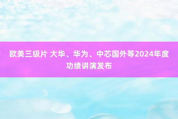 欧美三级片 大华、华为、中芯国外等2024年度功绩讲演发布