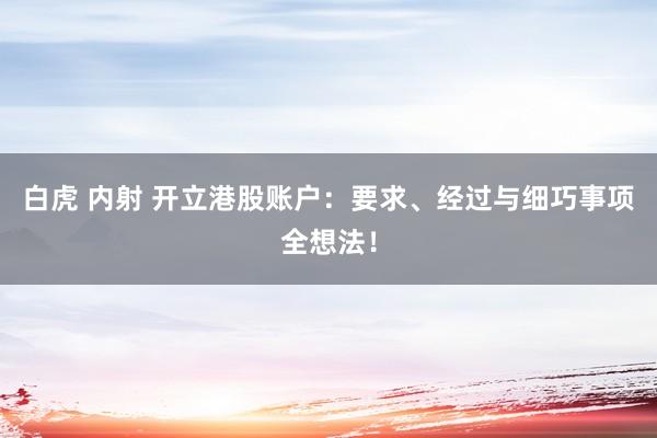 白虎 内射 开立港股账户：要求、经过与细巧事项全想法！