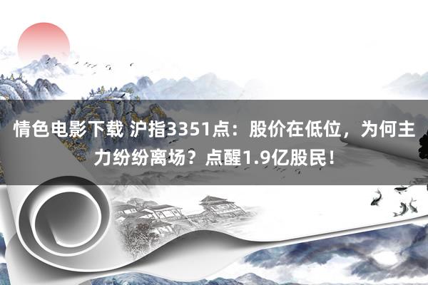 情色电影下载 沪指3351点：股价在低位，为何主力纷纷离场？点醒1.9亿股民！