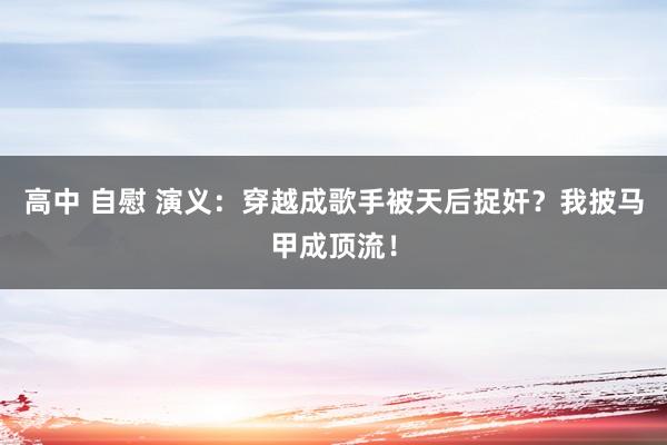 高中 自慰 演义：穿越成歌手被天后捉奸？我披马甲成顶流！