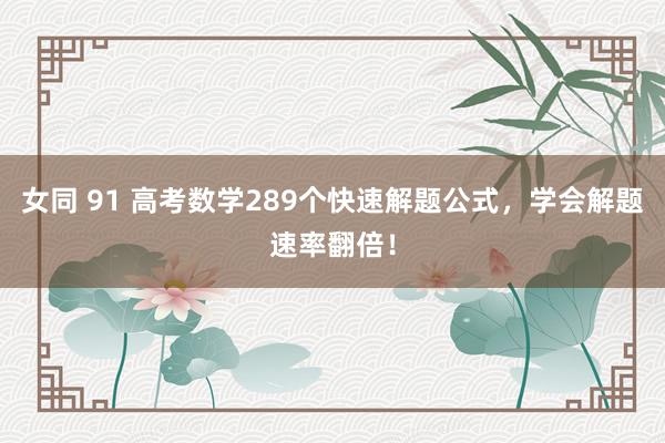 女同 91 高考数学289个快速解题公式，学会解题速率翻倍！