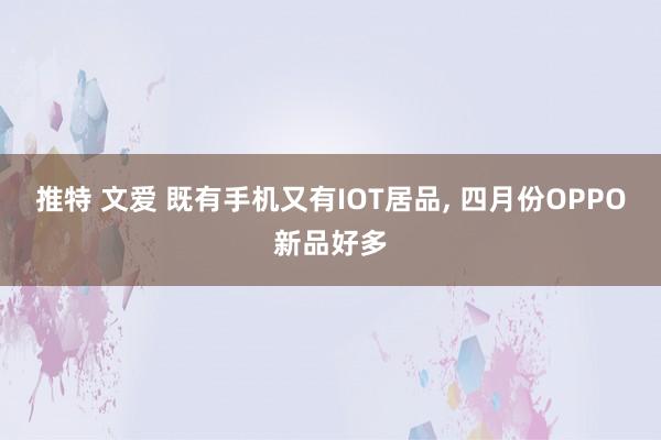 推特 文爱 既有手机又有IOT居品， 四月份OPPO新品好多