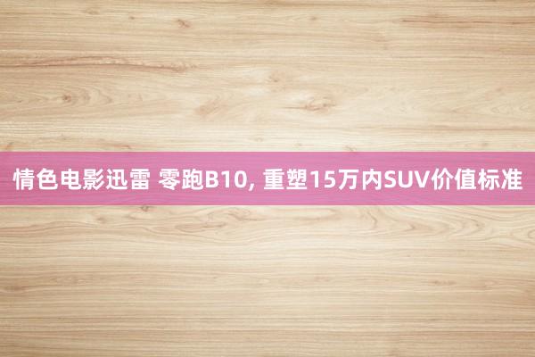 情色电影迅雷 零跑B10， 重塑15万内SUV价值标准