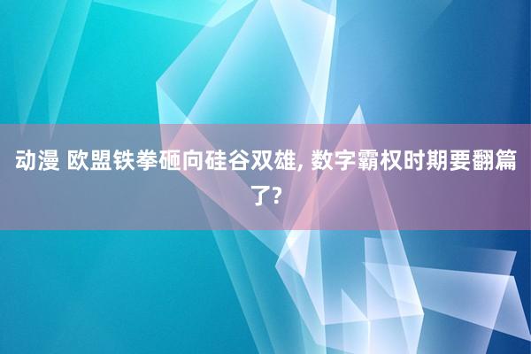 动漫 欧盟铁拳砸向硅谷双雄， 数字霸权时期要翻篇了?