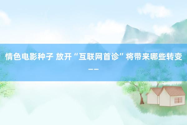 情色电影种子 放开“互联网首诊”将带来哪些转变——