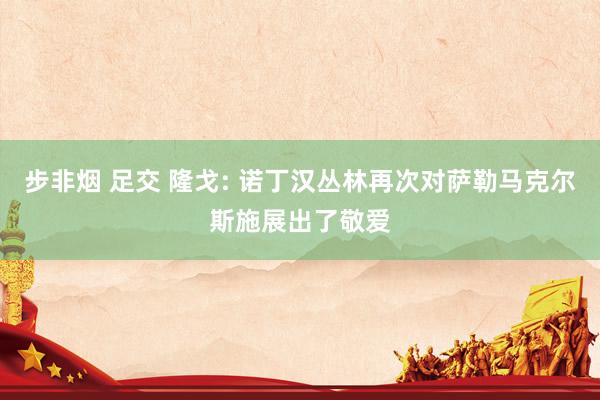 步非烟 足交 隆戈: 诺丁汉丛林再次对萨勒马克尔斯施展出了敬爱