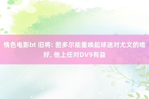 情色电影bt 旧将: 图多尔能重唤起球迷对尤文的嗜好， 他上任对DV9有益