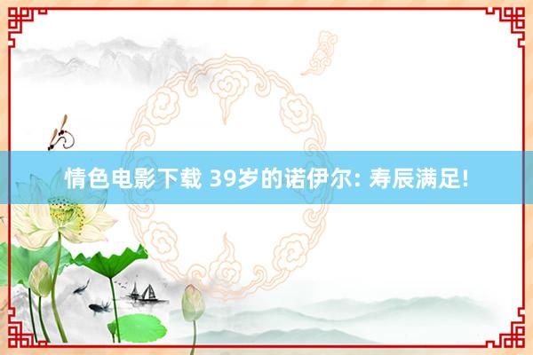 情色电影下载 39岁的诺伊尔: 寿辰满足!