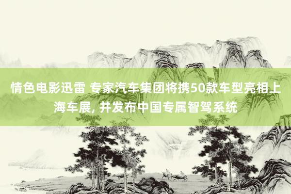 情色电影迅雷 专家汽车集团将携50款车型亮相上海车展， 并发布中国专属智驾系统