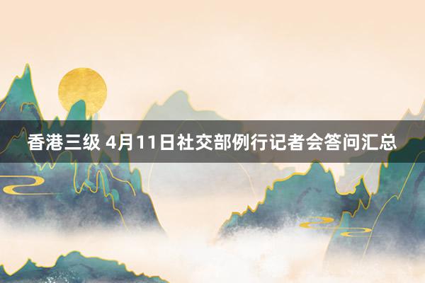 香港三级 4月11日社交部例行记者会答问汇总