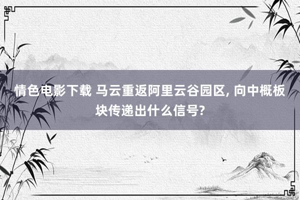 情色电影下载 马云重返阿里云谷园区， 向中概板块传递出什么信号?