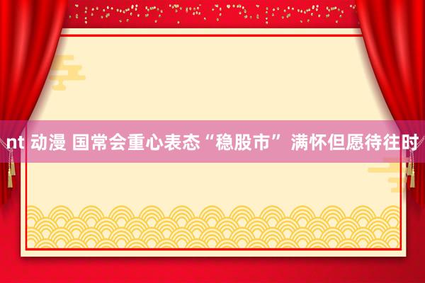 nt 动漫 国常会重心表态“稳股市” 满怀但愿待往时