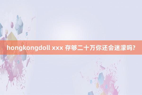 hongkongdoll xxx 存够二十万你还会迷濛吗?