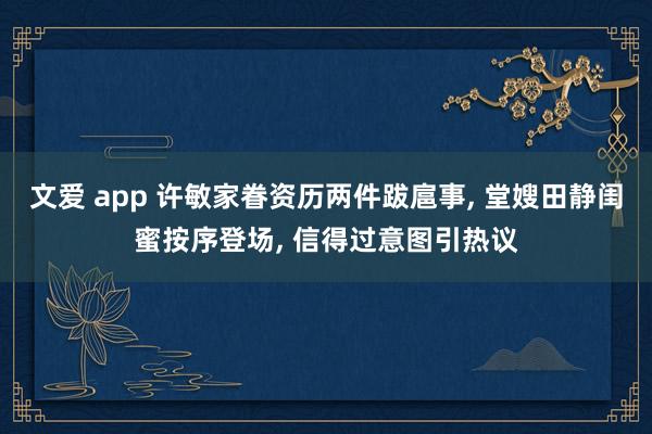 文爱 app 许敏家眷资历两件跋扈事， 堂嫂田静闺蜜按序登场， 信得过意图引热议