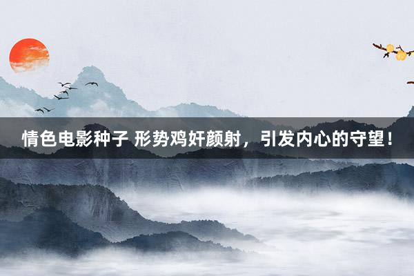 情色电影种子 形势鸡奸颜射，引发内心的守望！