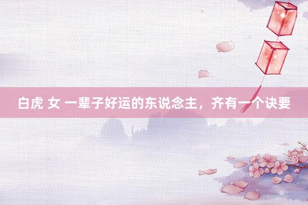 白虎 女 一辈子好运的东说念主,齐有一个诀要