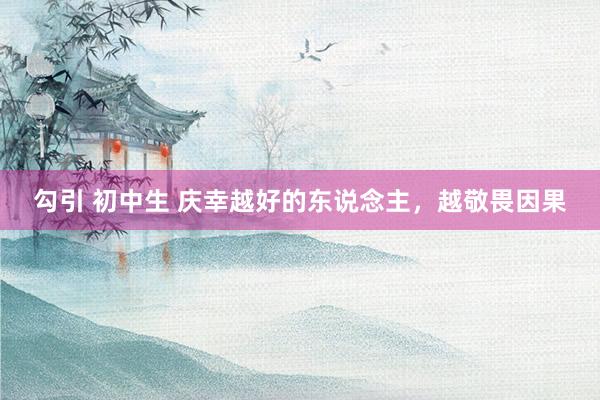 勾引 初中生 庆幸越好的东说念主，越敬畏因果
