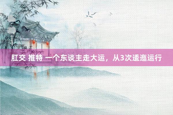 肛交 推特 一个东谈主走大运，从3次逶迤运行